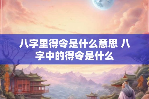 八字里得令是什么意思 八字中的得令是什么
