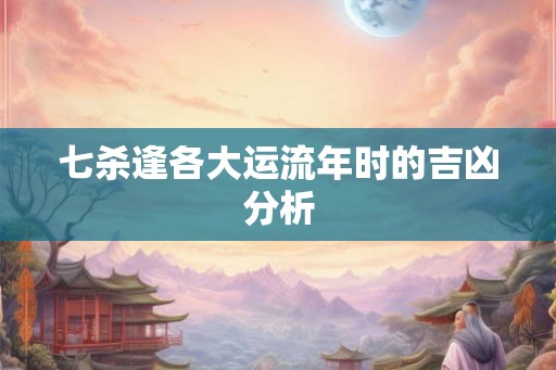 七杀逢各大运流年时的吉凶分析