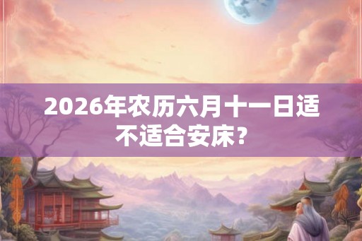2026年农历六月十一日适不适合安床？