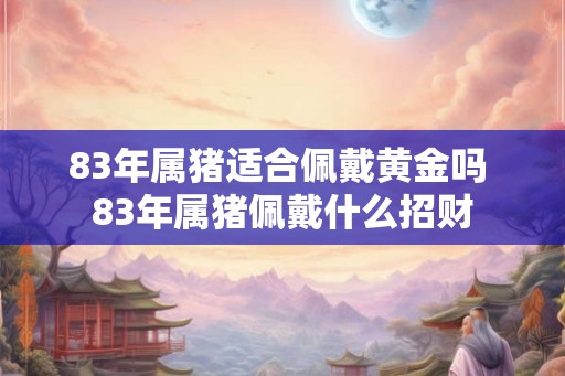 83年属猪适合佩戴黄金吗 83年属猪佩戴什么招财