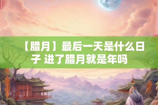 【腊月】最后一天是什么日子 进了腊月就是年吗