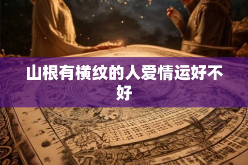 山根有横纹的人爱情运好不好 山根有横纹的人爱情运好不好