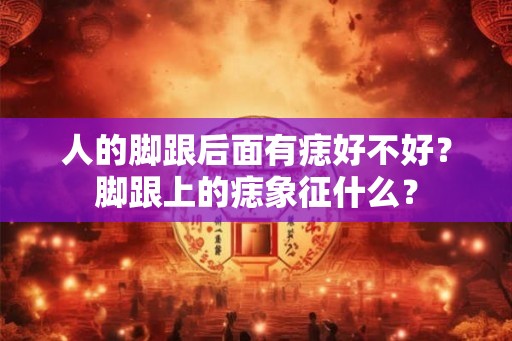 人的脚跟后面有痣好不好？脚跟上的痣象征什么？
