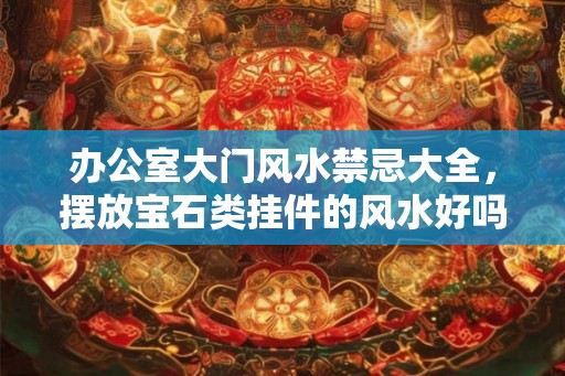 办公室大门风水禁忌大全，摆放宝石类挂件的风水好吗？