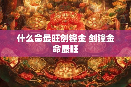 什么命最旺剑锋金 剑锋金命最旺