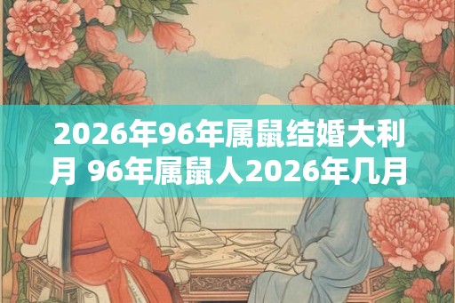 2026年96年属鼠结婚大利月 96年属鼠人2026年几月结婚好