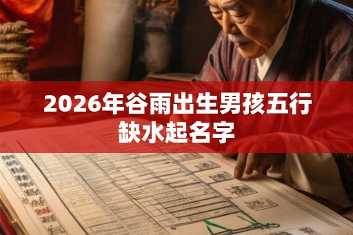 2026年谷雨出生男孩五行缺水起名字 2026年谷雨出生男孩五行缺水起名字