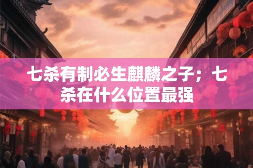 七杀有制必生麒麟之子；七杀在什么位置最强