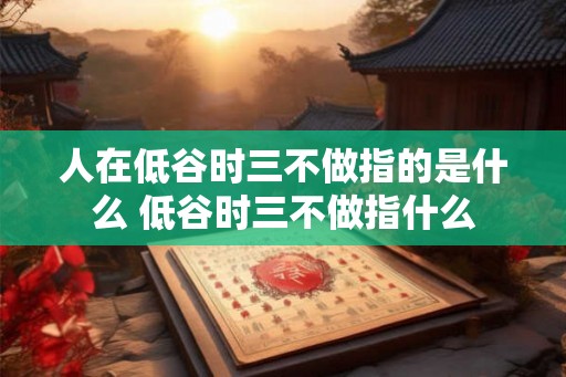 人在低谷时三不做指的是什么 低谷时三不做指什么 人在低谷时三不做指的是什么 低谷时三不做指什么