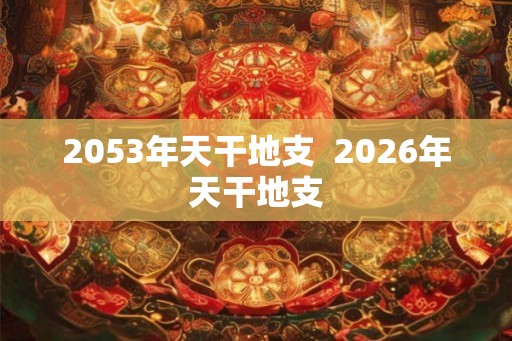 2053年天干地支  2026年天干地支