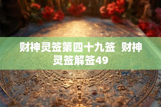 财神灵签第四十九签 财神灵签解签49 财神灵签第四十九签 财神灵签解签49