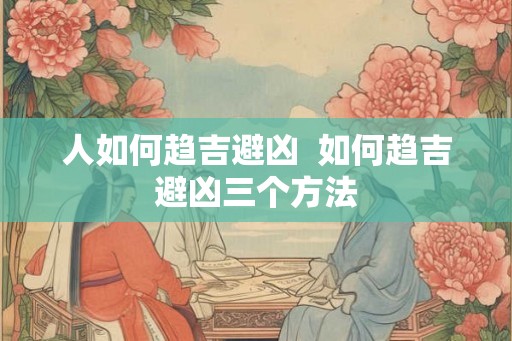 人如何趋吉避凶 如何趋吉避凶三个方法 人如何趋吉避凶 如何趋吉避凶三个方法