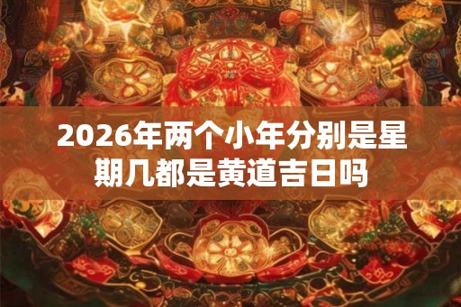 2026年两个小年分别是星期几都是黄道吉日吗