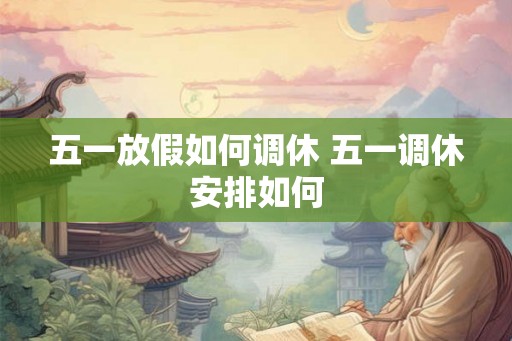 五一放假如何调休 五一调休安排如何