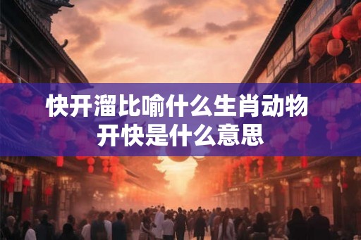 快开溜比喻什么生肖动物 开快是什么意思 快开溜比喻什么生肖动物 开快是什么意思