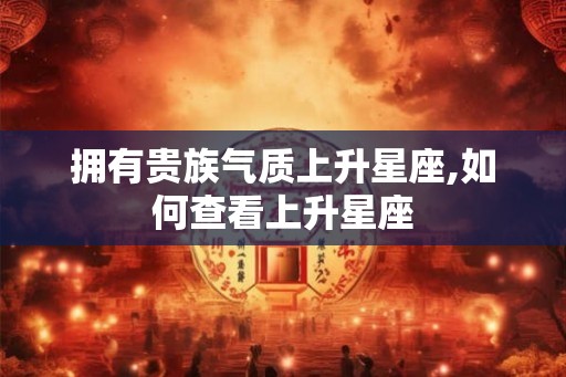 拥有贵族气质上升星座,如何查看上升星座