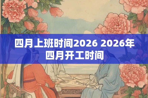 四月上班时间2026 2026年四月开工时间