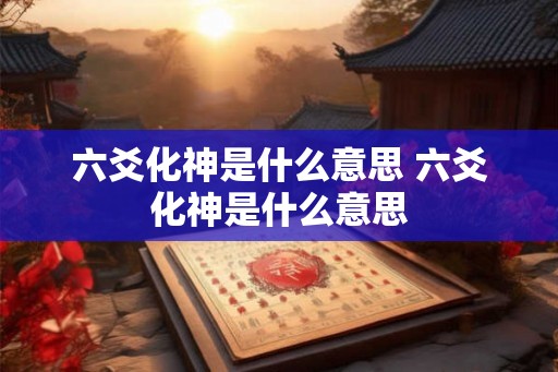 六爻化神是什么意思 六爻化神是什么意思