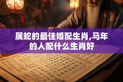 属蛇的最佳婚配生肖,马年的人配什么生肖好