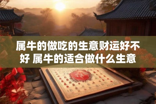 属牛的做吃的生意财运好不好 属牛的适合做什么生意发财