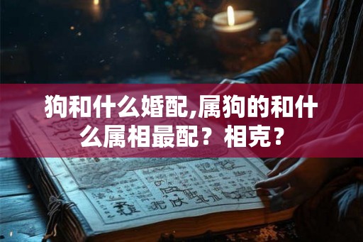 狗和什么婚配,属狗的和什么属相最配？相克？