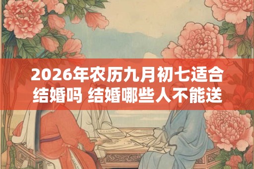 2026年农历九月初七适合结婚吗 结婚哪些人不能送亲