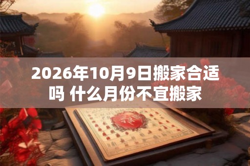 2026年10月9日搬家合适吗 什么月份不宜搬家