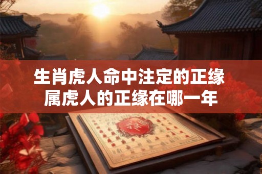 生肖虎人命中注定的正缘 属虎人的正缘在哪一年 生肖虎人命中注定的正缘 属虎人的正缘在哪一年