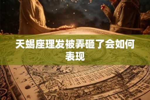 天蝎座理发被弄砸了会如何表现