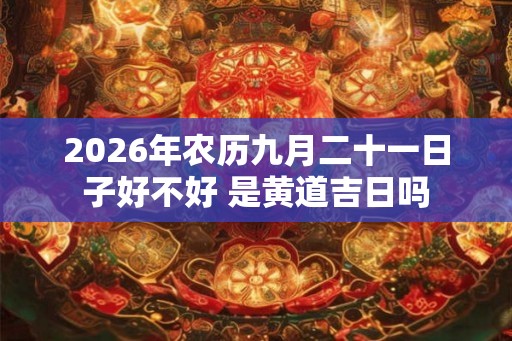 2026年农历九月二十一日子好不好 是黄道吉日吗