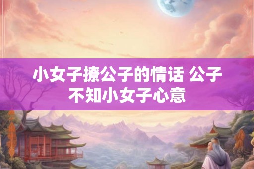 小女子撩公子的情话 公子不知小女子心意