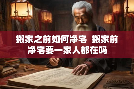 搬家之前如何净宅 搬家前净宅要一家人都在吗 搬家之前如何净宅 搬家前净宅要一家人都在吗