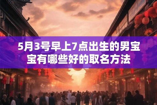 5月3号早上7点出生的男宝宝有哪些好的取名方法