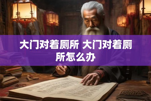 大门对着厕所 大门对着厕所怎么办