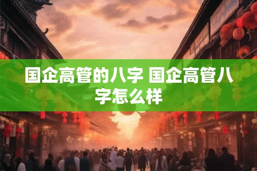 国企高管的八字 国企高管八字怎么样