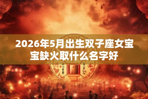 2026年5月出生双子座女宝宝缺火取什么名字好