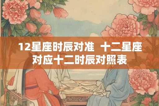 12星座时辰对准  十二星座对应十二时辰对照表