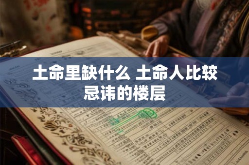 土命里缺什么 土命人比较忌讳的楼层 土命里缺什么 土命人比较忌讳的楼层