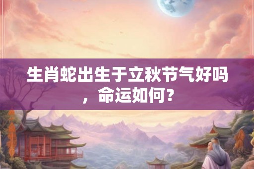 生肖蛇出生于立秋节气好吗，命运如何？