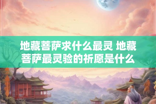 地藏菩萨求什么最灵 地藏菩萨最灵验的祈愿是什么 地藏菩萨求什么最灵 地藏菩萨最灵验的祈愿是什么