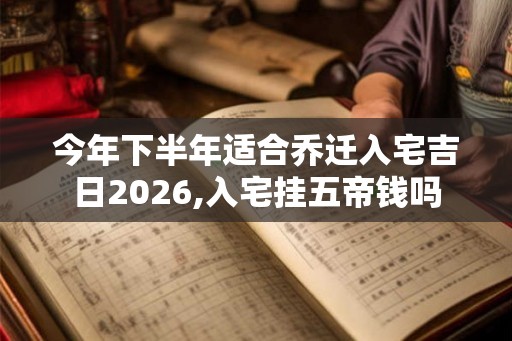 今年下半年适合乔迁入宅吉日2026,入宅挂五帝钱吗