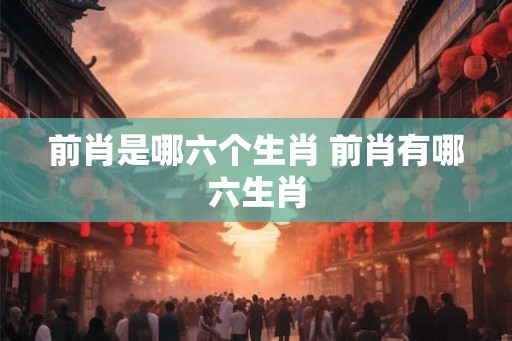 前肖是哪六个生肖 前肖有哪六生肖