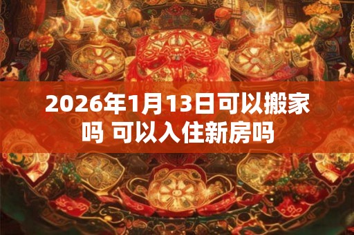 2026年1月13日可以搬家吗 可以入住新房吗