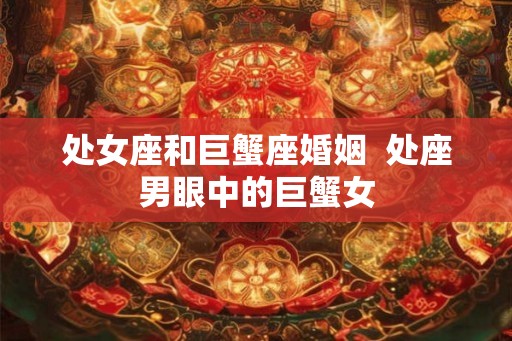 处女座和巨蟹座婚姻  处座男眼中的巨蟹女