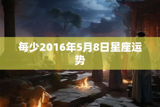 每少2016年5月8日星座运势