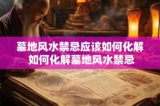 墓地风水禁忌应该如何化解 如何化解墓地风水禁忌