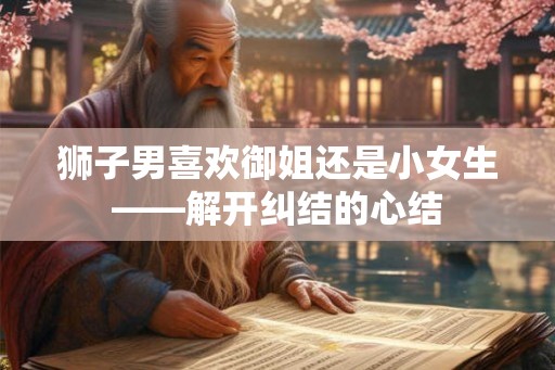 狮子男喜欢御姐还是小女生——解开纠结的心结 狮子男喜欢御姐还是小女生——解开纠结的心结