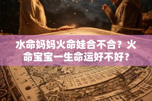 水命妈妈火命娃合不合？火命宝宝一生命运好不好？