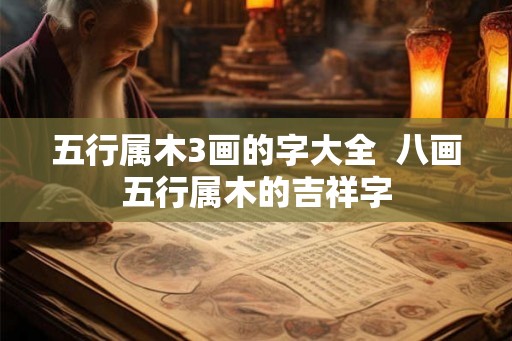 五行属木3画的字大全 八画五行属木的吉祥字 五行属木3画的字大全 八画五行属木的吉祥字