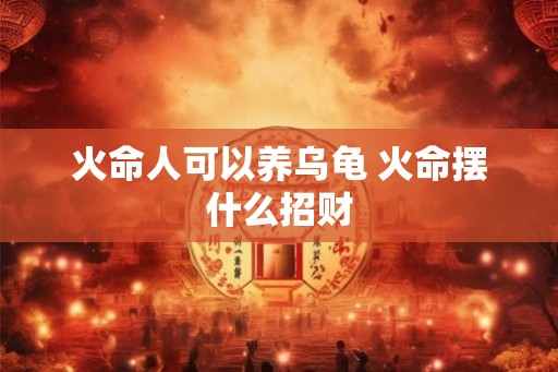 火命人可以养乌龟 火命摆什么招财